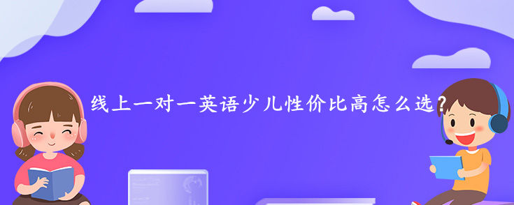 线上一对一英语少儿性价比高怎么选？