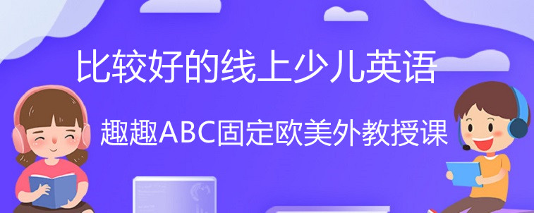 比较好的线上儿童英语有什么推荐的？趣趣ABC怎么样？