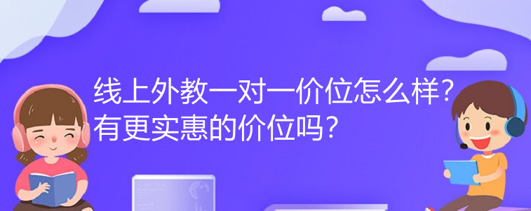 线上外教一对一价位怎么样？有更实惠的价位吗？