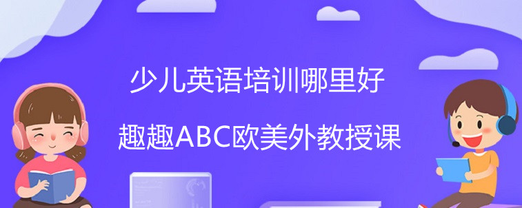 少儿英语培训哪里好？怎么选择才比较合适