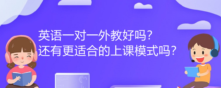 英语一对一外教好吗？还有更适合的上课模式吗？