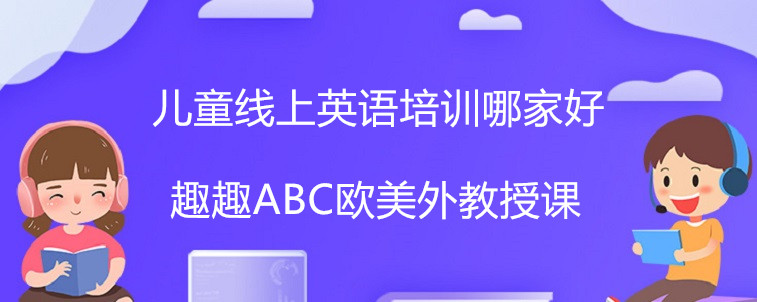 儿童线上英语培训哪家好?怎么选择才是关键!