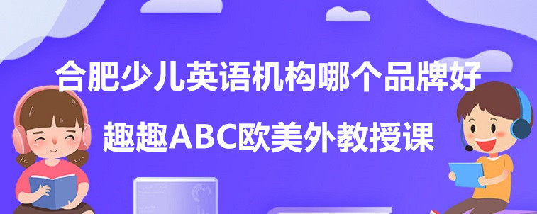 合肥少儿英语机构哪个品牌好？这4家机构家长我重磅力荐！