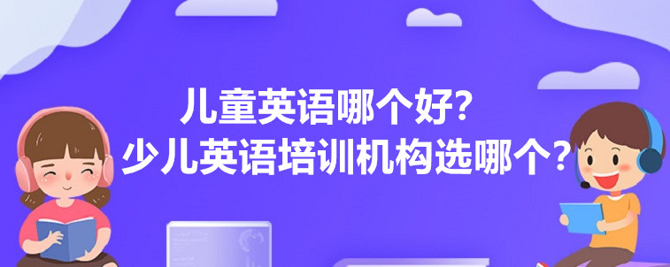 儿童英语哪个好少儿英语培训机构选哪个