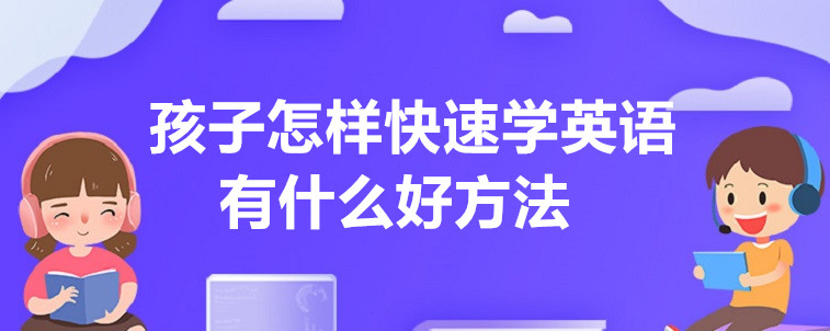 孩子怎样快速学英语，有什么好方法？