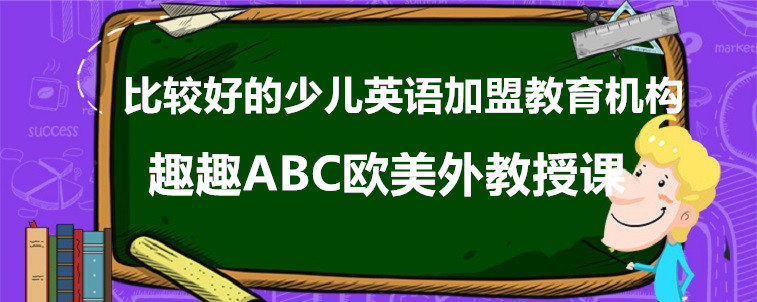 比较好的少儿英语加盟教育机构介绍，这三家值得试试！