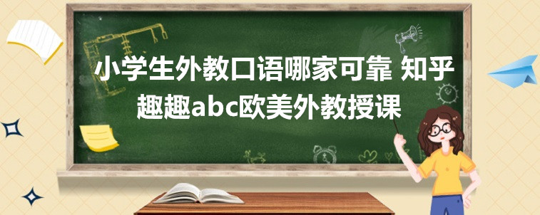 小学生外教口语哪家可靠？知乎家长来说说要怎么选？