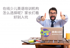 在线少儿英语培训机构怎么选择呢？家长们看好别入坑