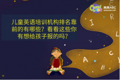 儿童英语培训机构排名靠前的有哪些？看看这些你有想给孩子报的吗？