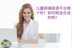 儿童网课英语平台哪个好？如何挑选合适的呢？