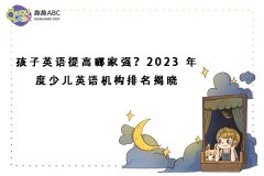 孩子英语提高哪家强？2023 年度少儿英语机构排名揭晓