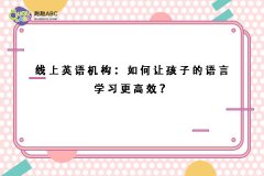 线上英语机构：如何让孩子的语言学习更高效？